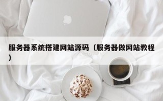 钟祥服务器系统搭建网站源码（服务器做网站教程）