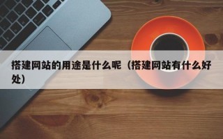 钟祥搭建网站的用途是什么呢（搭建网站有什么好处）