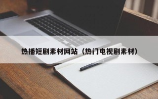 钟祥热播短剧素材网站（热门电视剧素材）