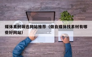 钟祥媒体素材筛选网站推荐（做自媒体找素材有哪些好网站）