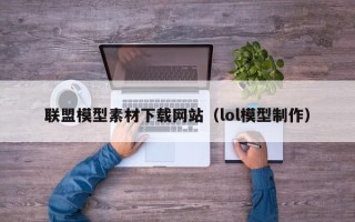 钟祥联盟模型素材下载网站（lol模型制作）