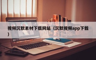 钟祥视频沉默素材下载网站（沉默视频app下载）
