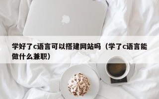 钟祥学好了c语言可以搭建网站吗（学了c语言能做什么兼职）