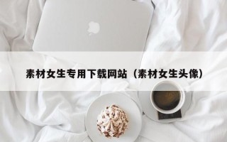 钟祥素材女生专用下载网站（素材女生头像）