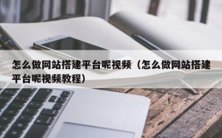 钟祥怎么做网站搭建平台呢视频（怎么做网站搭建平台呢视频教程）